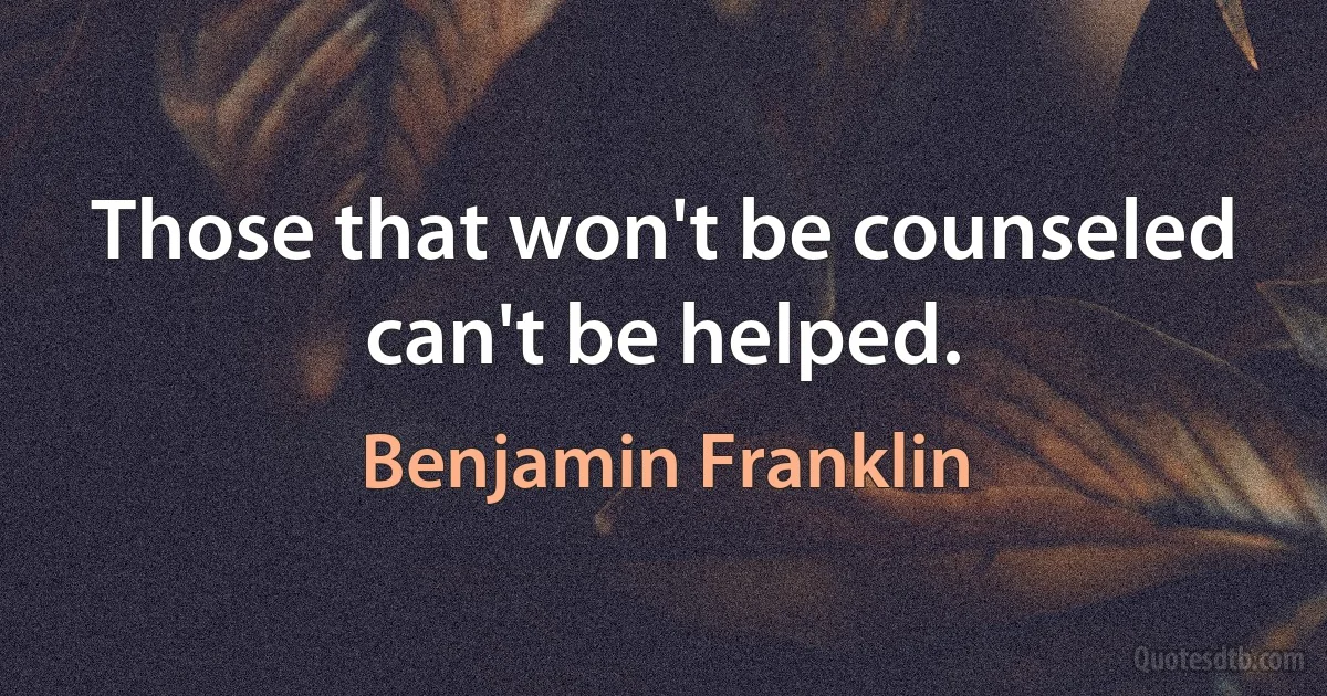 Those that won't be counseled can't be helped. (Benjamin Franklin)