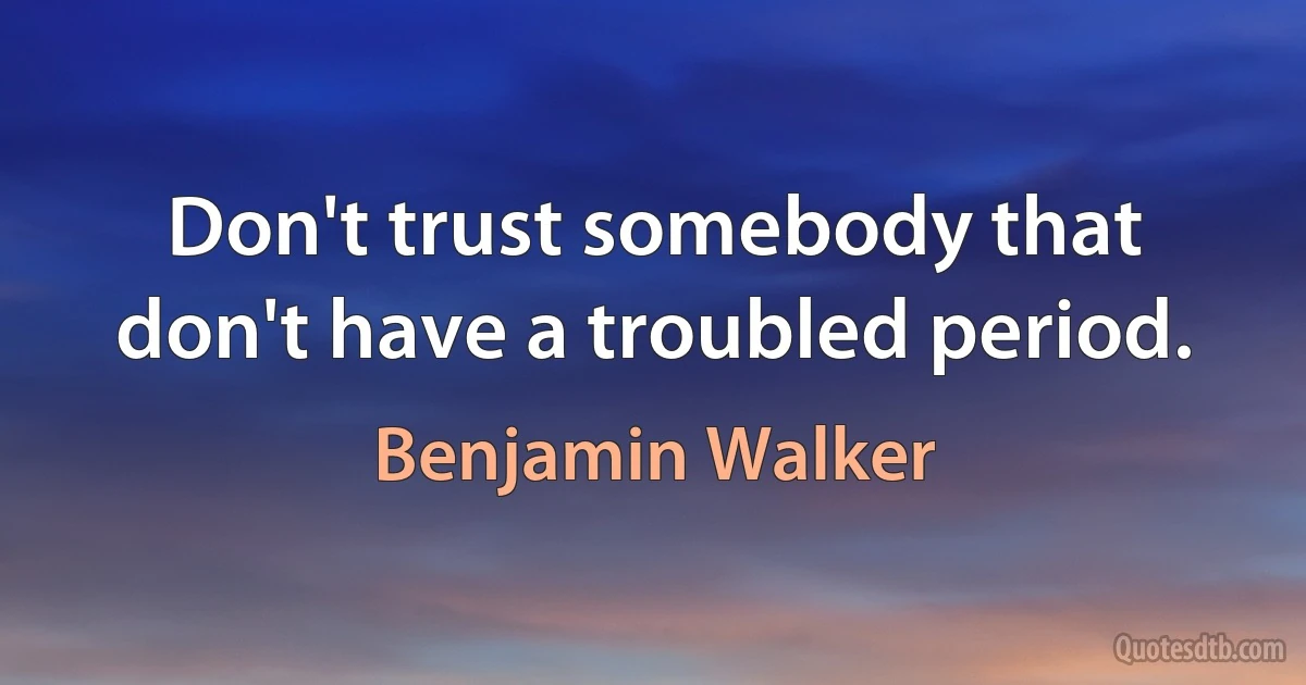 Don't trust somebody that don't have a troubled period. (Benjamin Walker)