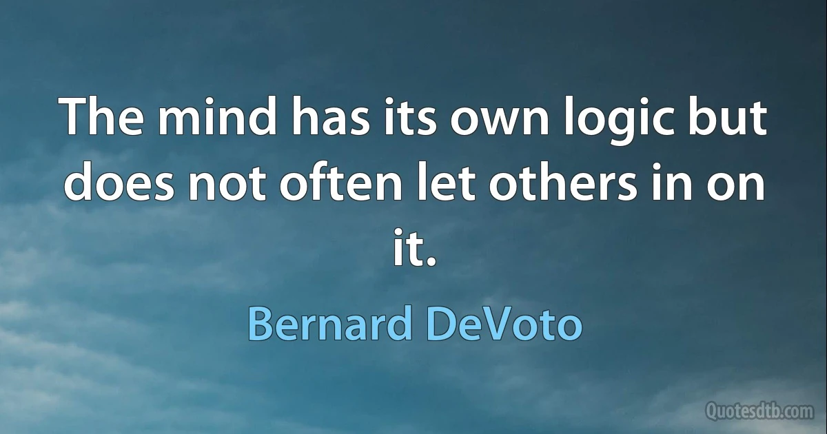 The mind has its own logic but does not often let others in on it. (Bernard DeVoto)