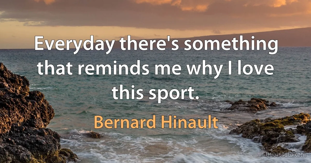 Everyday there's something that reminds me why I love this sport. (Bernard Hinault)