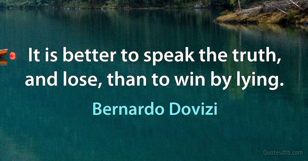 It is better to speak the truth, and lose, than to win by lying. (Bernardo Dovizi)