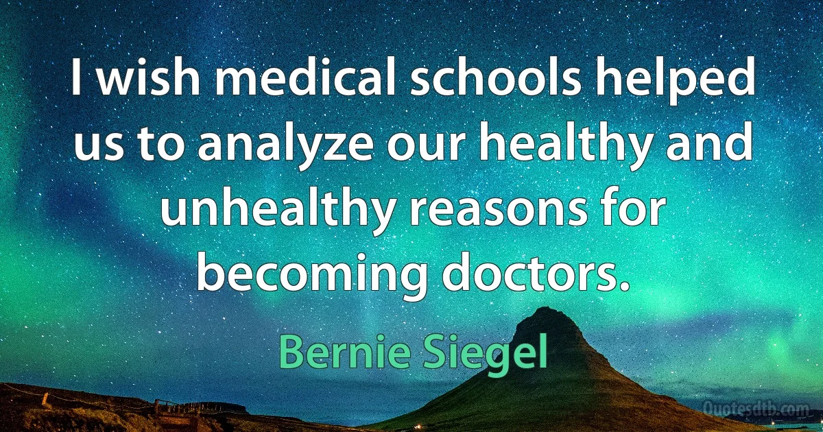 I wish medical schools helped us to analyze our healthy and unhealthy reasons for becoming doctors. (Bernie Siegel)