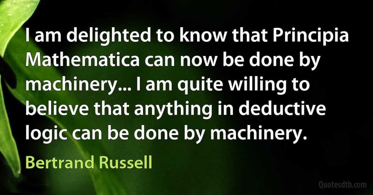 I am delighted to know that Principia Mathematica can now be done by machinery... I am quite willing to believe that anything in deductive logic can be done by machinery. (Bertrand Russell)