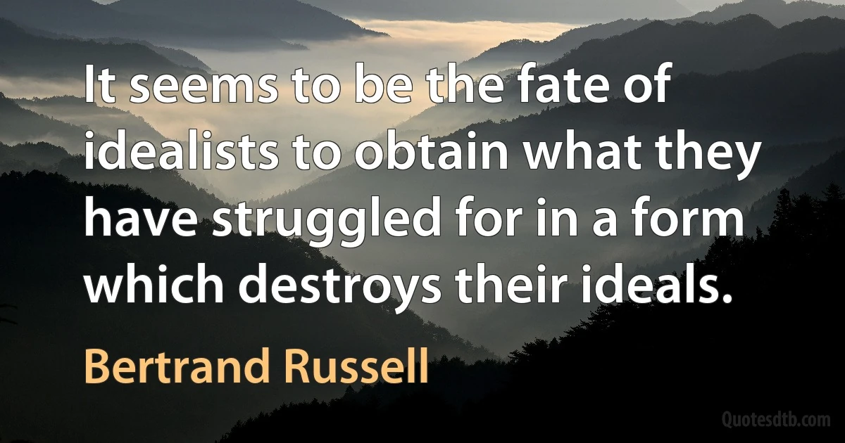 It seems to be the fate of idealists to obtain what they have struggled for in a form which destroys their ideals. (Bertrand Russell)