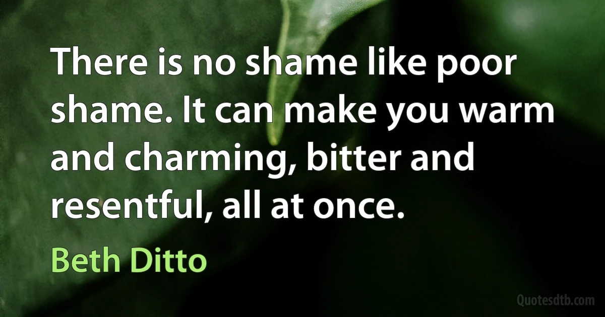 There is no shame like poor shame. It can make you warm and charming, bitter and resentful, all at once. (Beth Ditto)