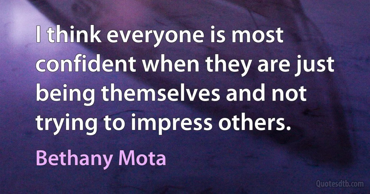 I think everyone is most confident when they are just being themselves and not trying to impress others. (Bethany Mota)