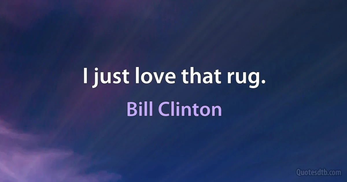 I just love that rug. (Bill Clinton)