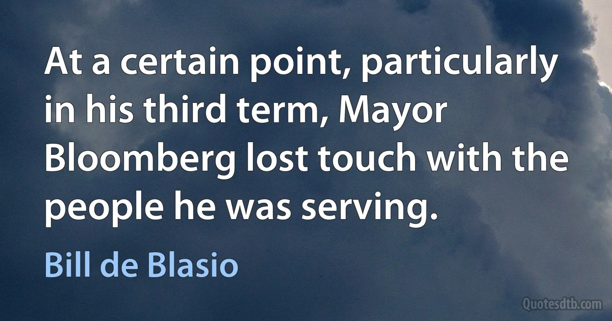 At a certain point, particularly in his third term, Mayor Bloomberg lost touch with the people he was serving. (Bill de Blasio)