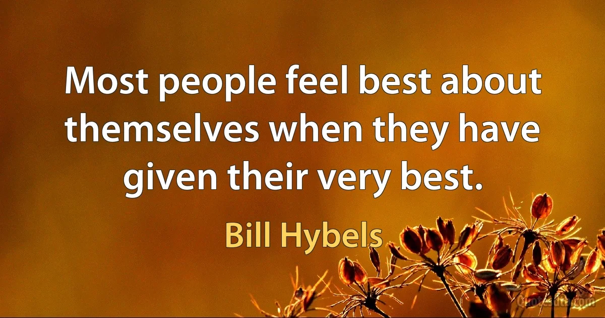 Most people feel best about themselves when they have given their very best. (Bill Hybels)