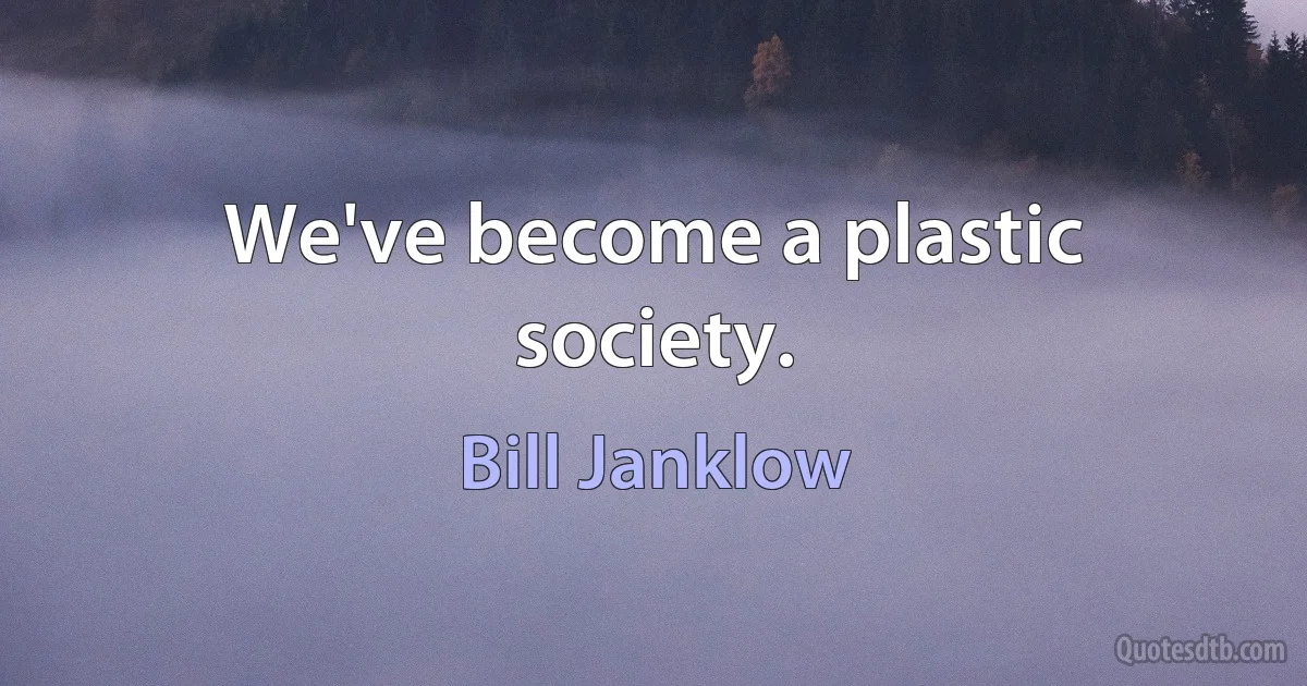 We've become a plastic society. (Bill Janklow)