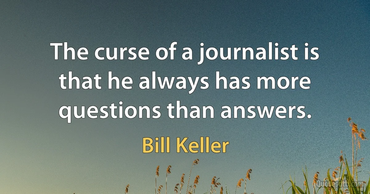 The curse of a journalist is that he always has more questions than answers. (Bill Keller)