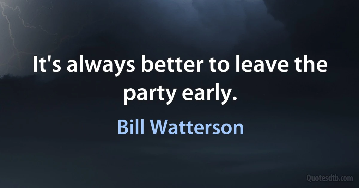 It's always better to leave the party early. (Bill Watterson)