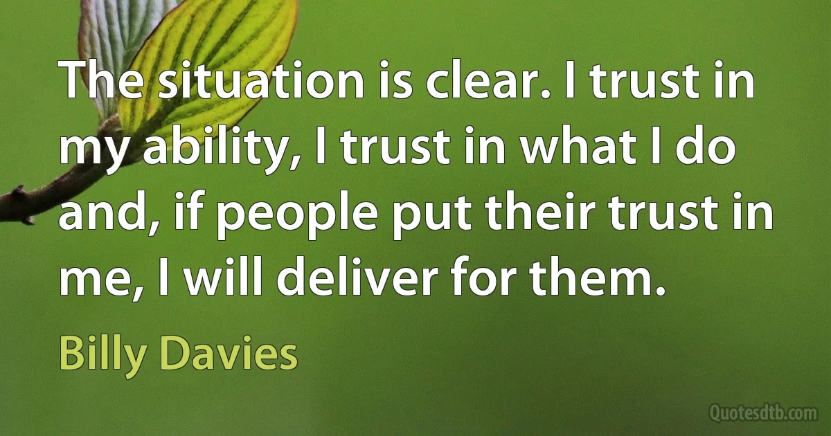 The situation is clear. I trust in my ability, I trust in what I do and, if people put their trust in me, I will deliver for them. (Billy Davies)