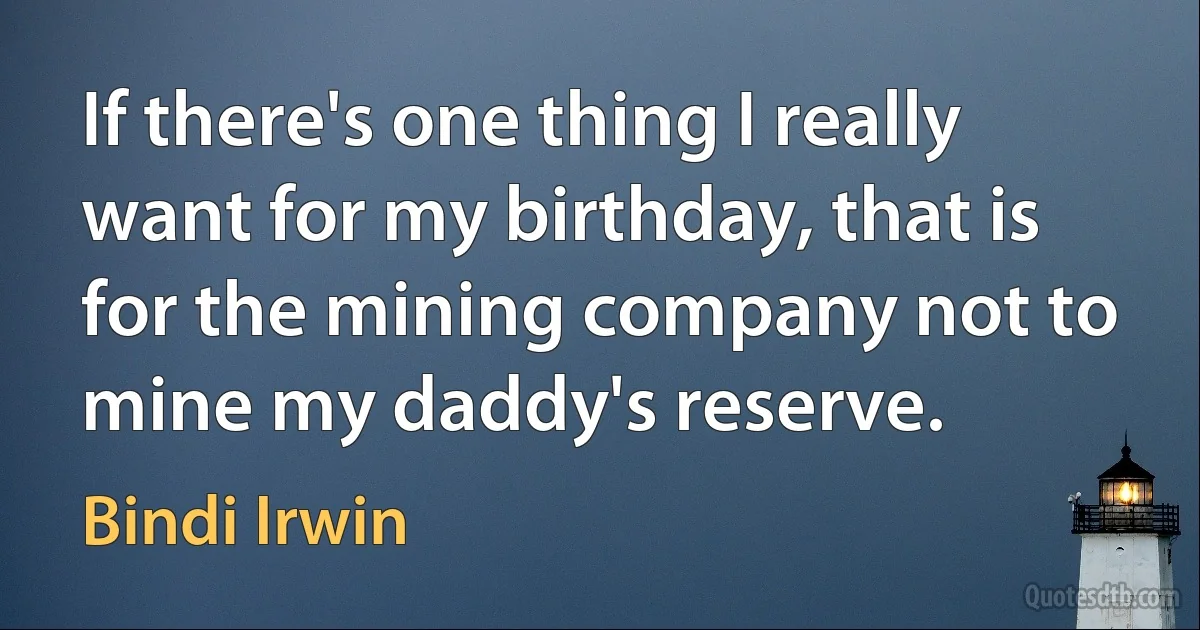 If there's one thing I really want for my birthday, that is for the mining company not to mine my daddy's reserve. (Bindi Irwin)