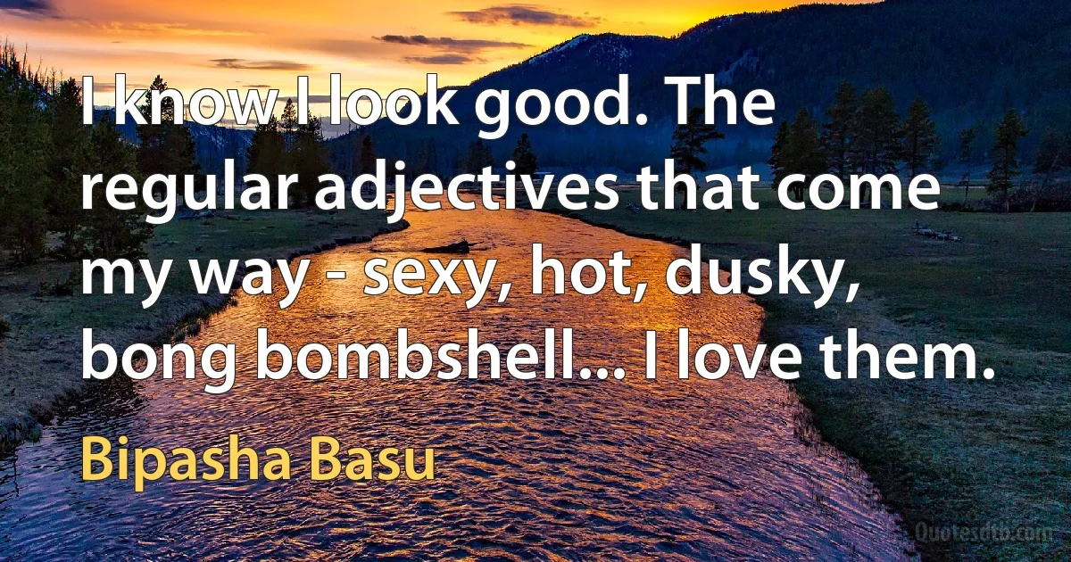 I know I look good. The regular adjectives that come my way - sexy, hot, dusky, bong bombshell... I love them. (Bipasha Basu)