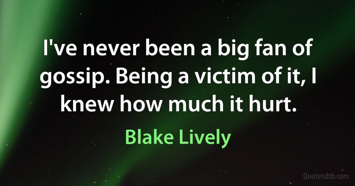 I've never been a big fan of gossip. Being a victim of it, I knew how much it hurt. (Blake Lively)