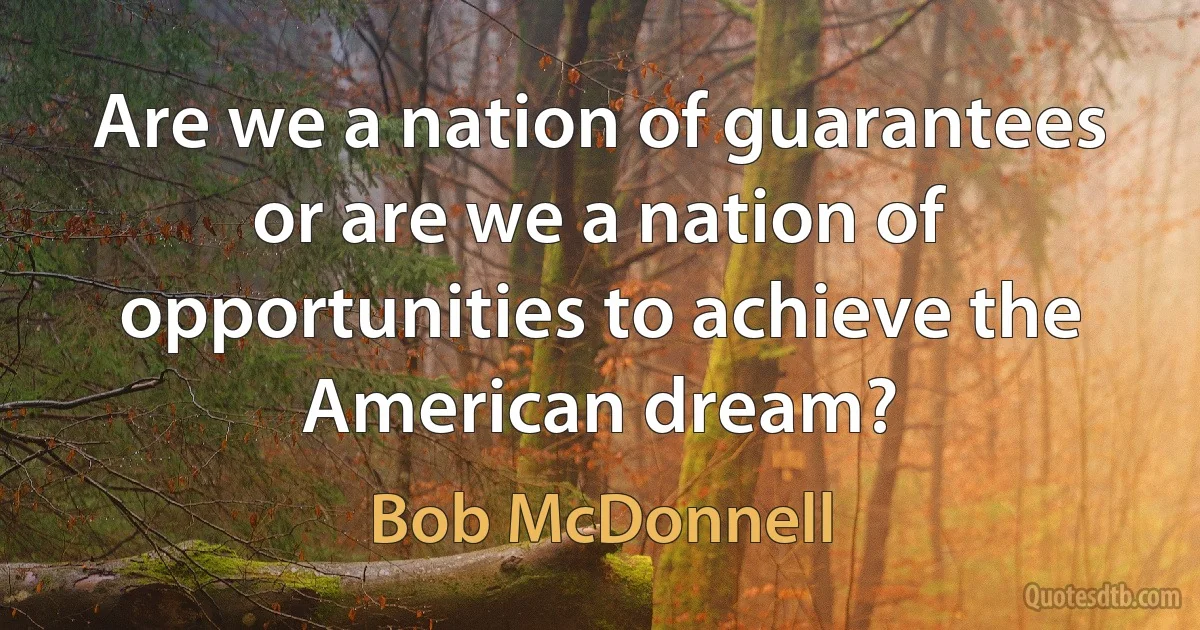 Are we a nation of guarantees or are we a nation of opportunities to achieve the American dream? (Bob McDonnell)