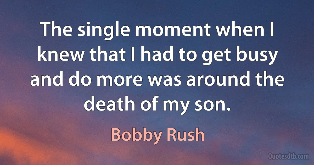 The single moment when I knew that I had to get busy and do more was around the death of my son. (Bobby Rush)