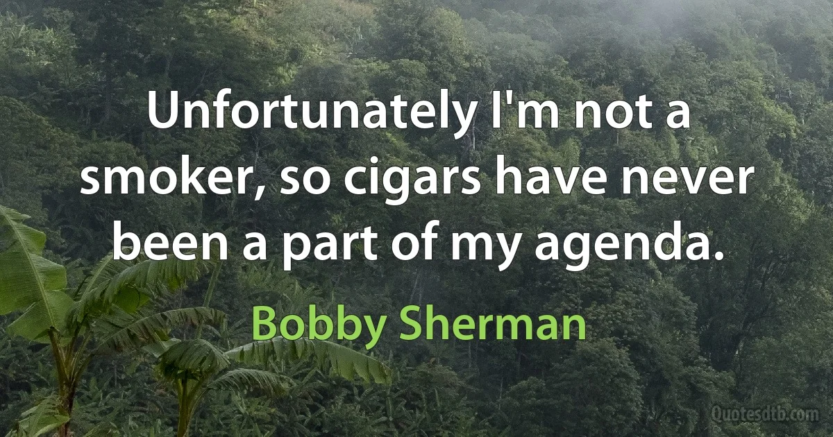 Unfortunately I'm not a smoker, so cigars have never been a part of my agenda. (Bobby Sherman)