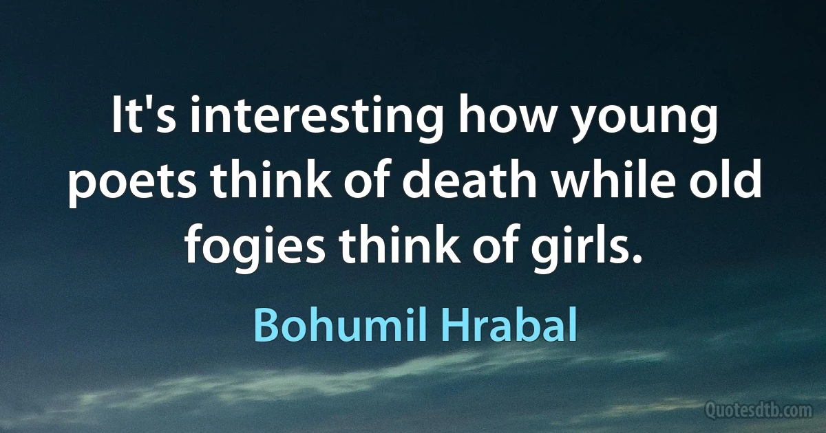 It's interesting how young poets think of death while old fogies think of girls. (Bohumil Hrabal)