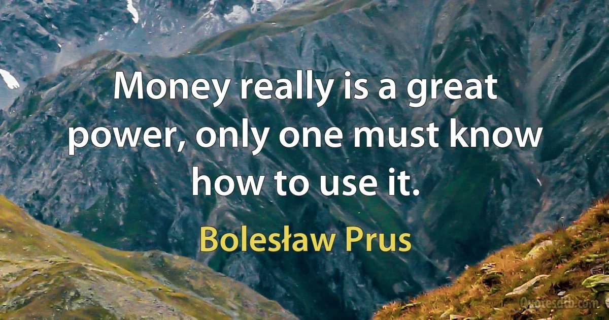 Money really is a great power, only one must know how to use it. (Bolesław Prus)