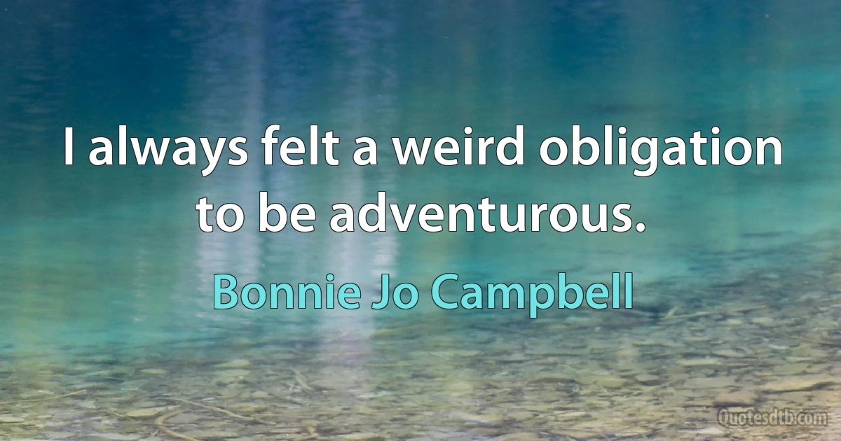 I always felt a weird obligation to be adventurous. (Bonnie Jo Campbell)