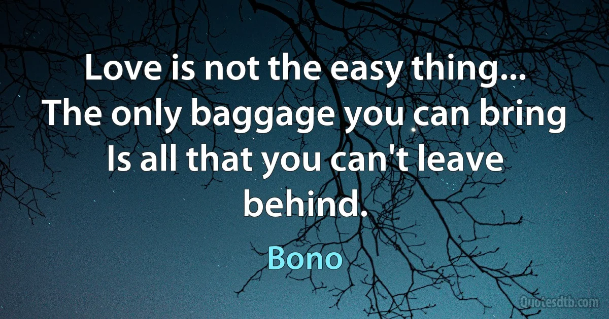 Love is not the easy thing...
The only baggage you can bring
Is all that you can't leave behind. (Bono)