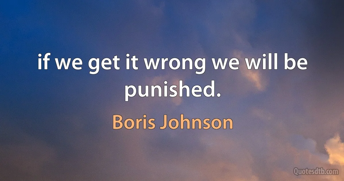 if we get it wrong we will be punished. (Boris Johnson)