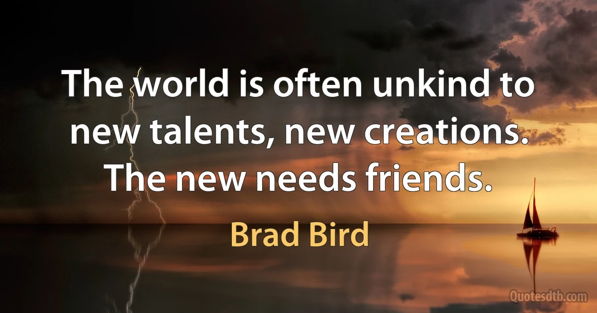 The world is often unkind to new talents, new creations. The new needs friends. (Brad Bird)