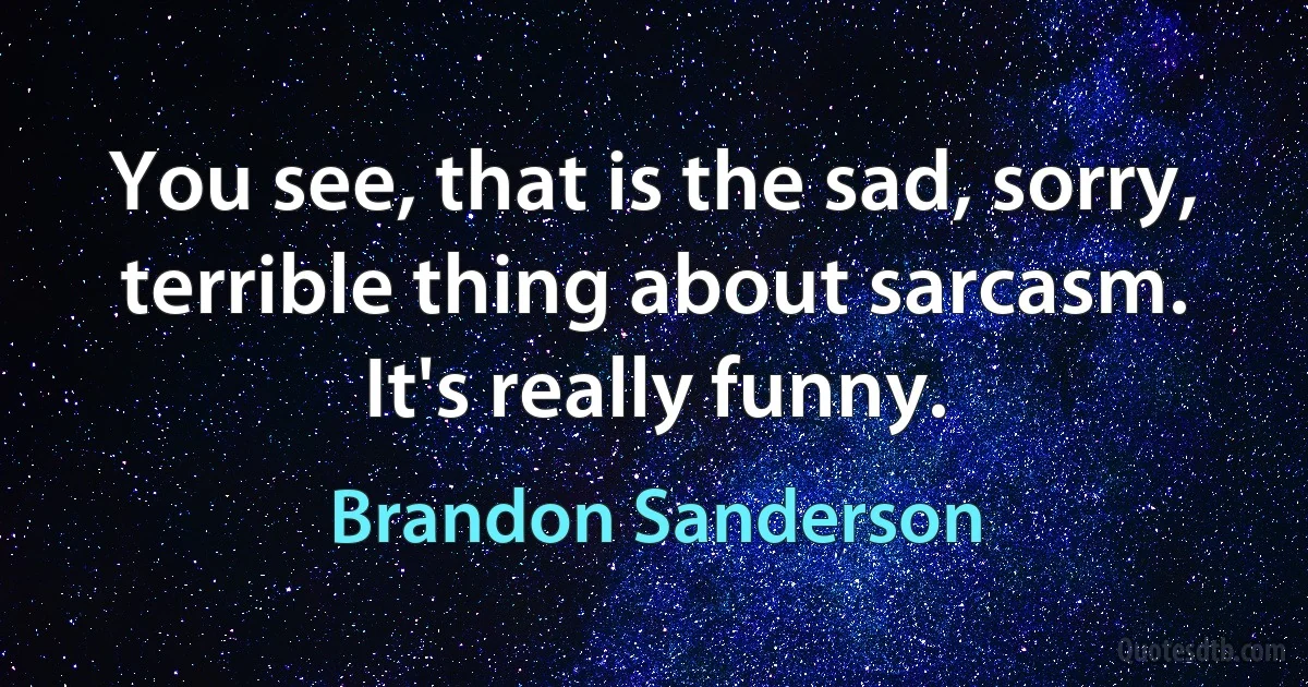 You see, that is the sad, sorry, terrible thing about sarcasm. It's really funny. (Brandon Sanderson)