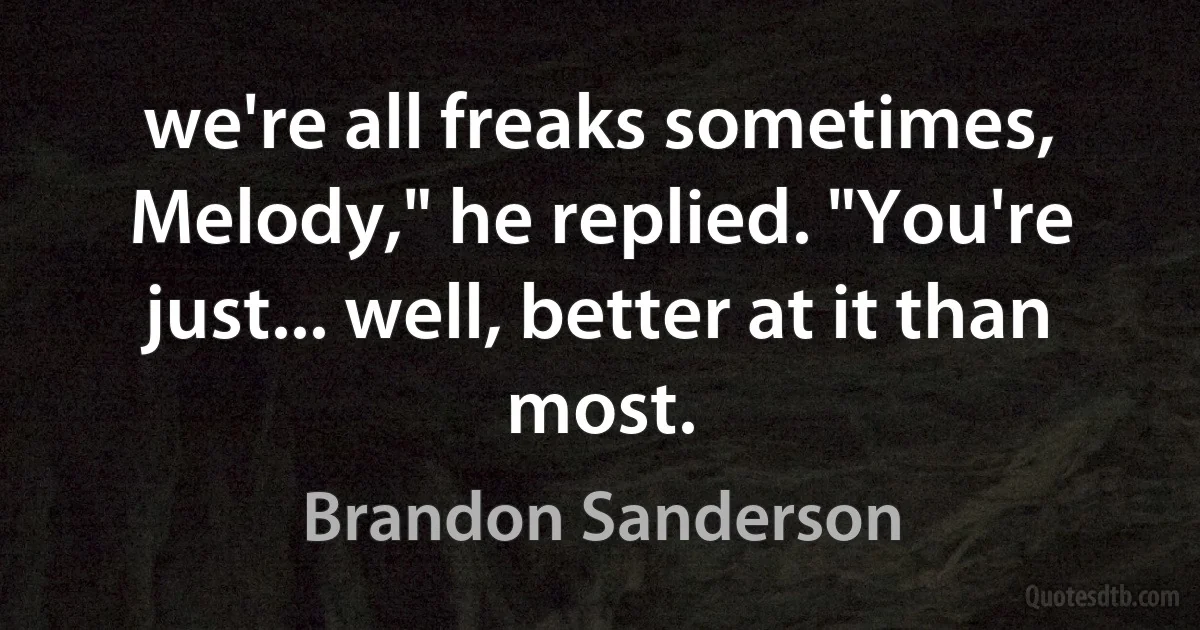 we're all freaks sometimes, Melody," he replied. "You're just... well, better at it than most. (Brandon Sanderson)