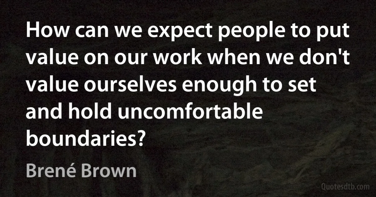 How can we expect people to put value on our work when we don't value ourselves enough to set and hold uncomfortable boundaries? (Brené Brown)