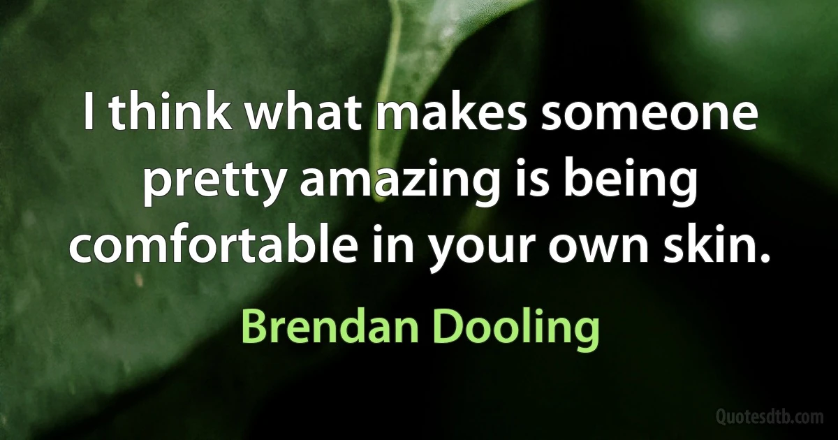 I think what makes someone pretty amazing is being comfortable in your own skin. (Brendan Dooling)