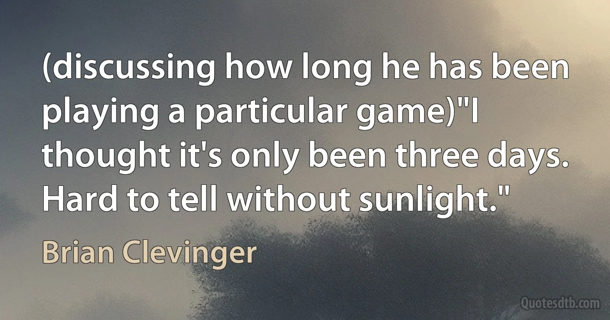 (discussing how long he has been playing a particular game)"I thought it's only been three days. Hard to tell without sunlight." (Brian Clevinger)