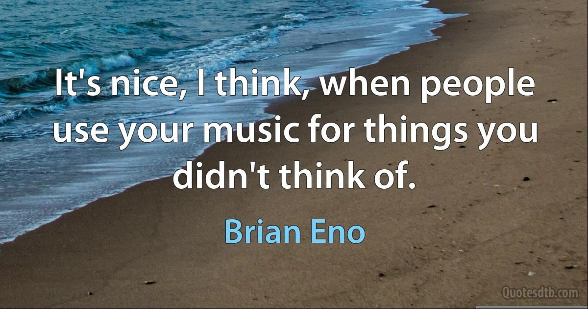 It's nice, I think, when people use your music for things you didn't think of. (Brian Eno)