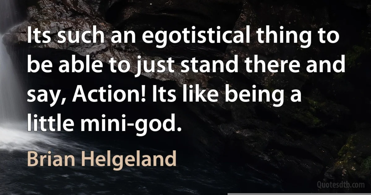 Its such an egotistical thing to be able to just stand there and say, Action! Its like being a little mini-god. (Brian Helgeland)