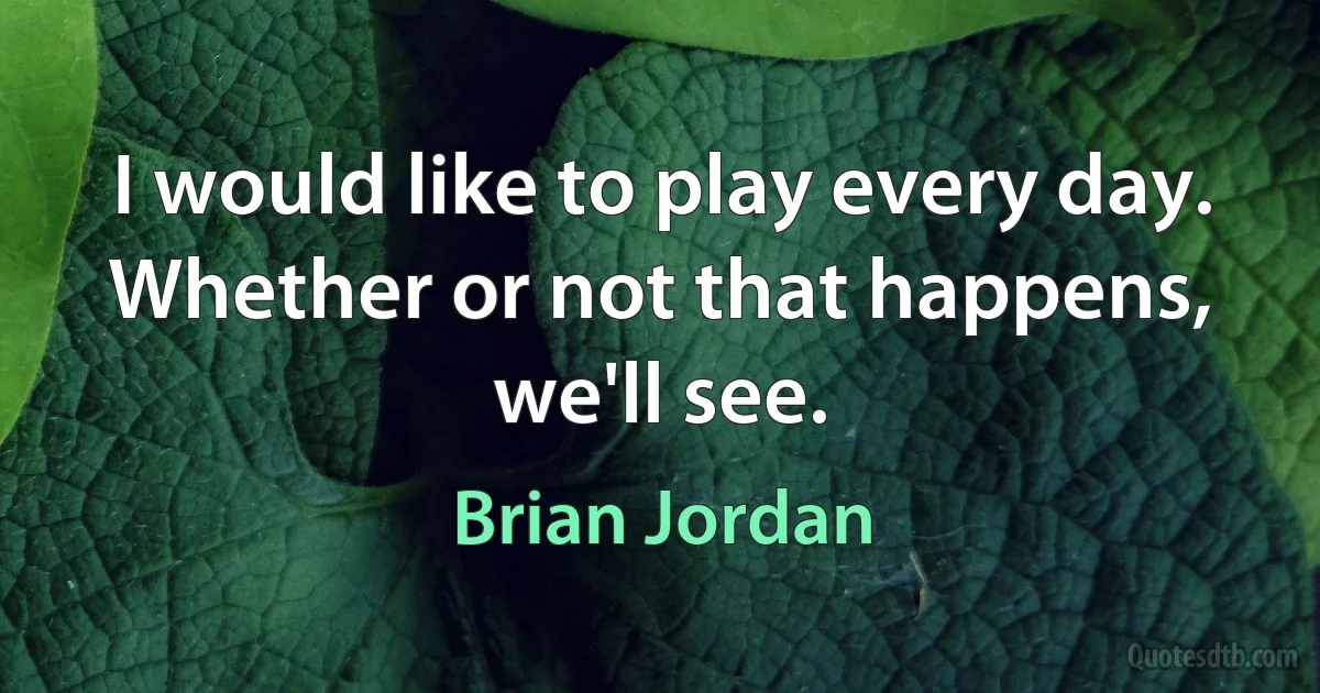 I would like to play every day. Whether or not that happens, we'll see. (Brian Jordan)