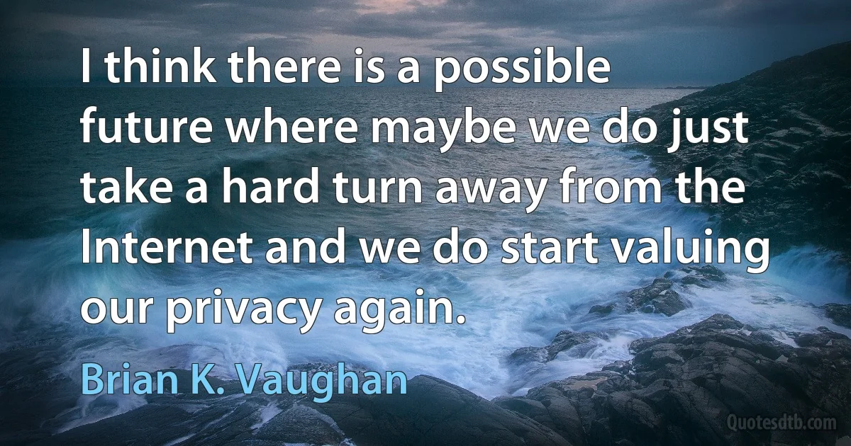 I think there is a possible future where maybe we do just take a hard turn away from the Internet and we do start valuing our privacy again. (Brian K. Vaughan)