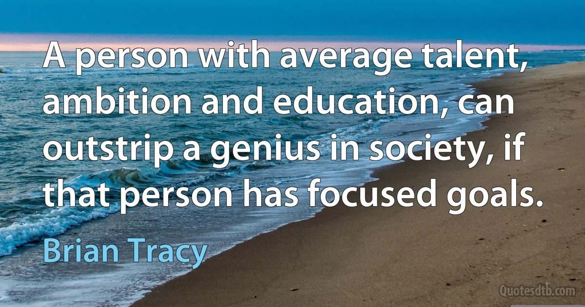 A person with average talent, ambition and education, can outstrip a genius in society, if that person has focused goals. (Brian Tracy)