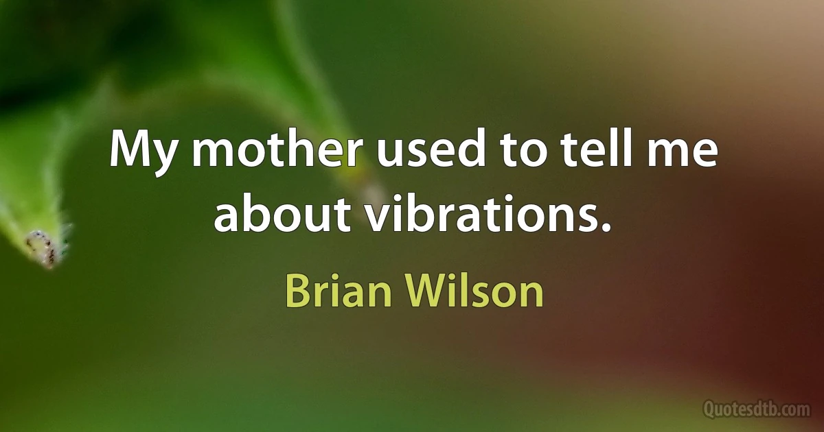 My mother used to tell me about vibrations. (Brian Wilson)