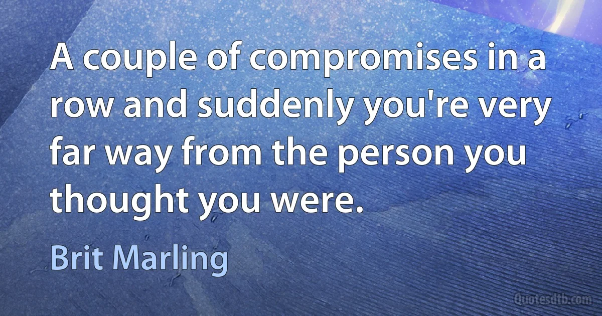 A couple of compromises in a row and suddenly you're very far way from the person you thought you were. (Brit Marling)