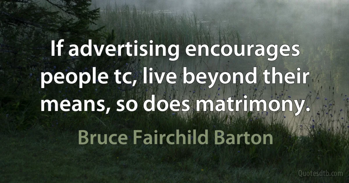 If advertising encourages people tc, live beyond their means, so does matrimony. (Bruce Fairchild Barton)