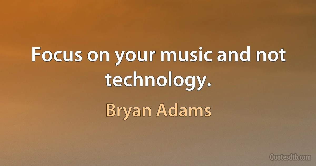 Focus on your music and not technology. (Bryan Adams)