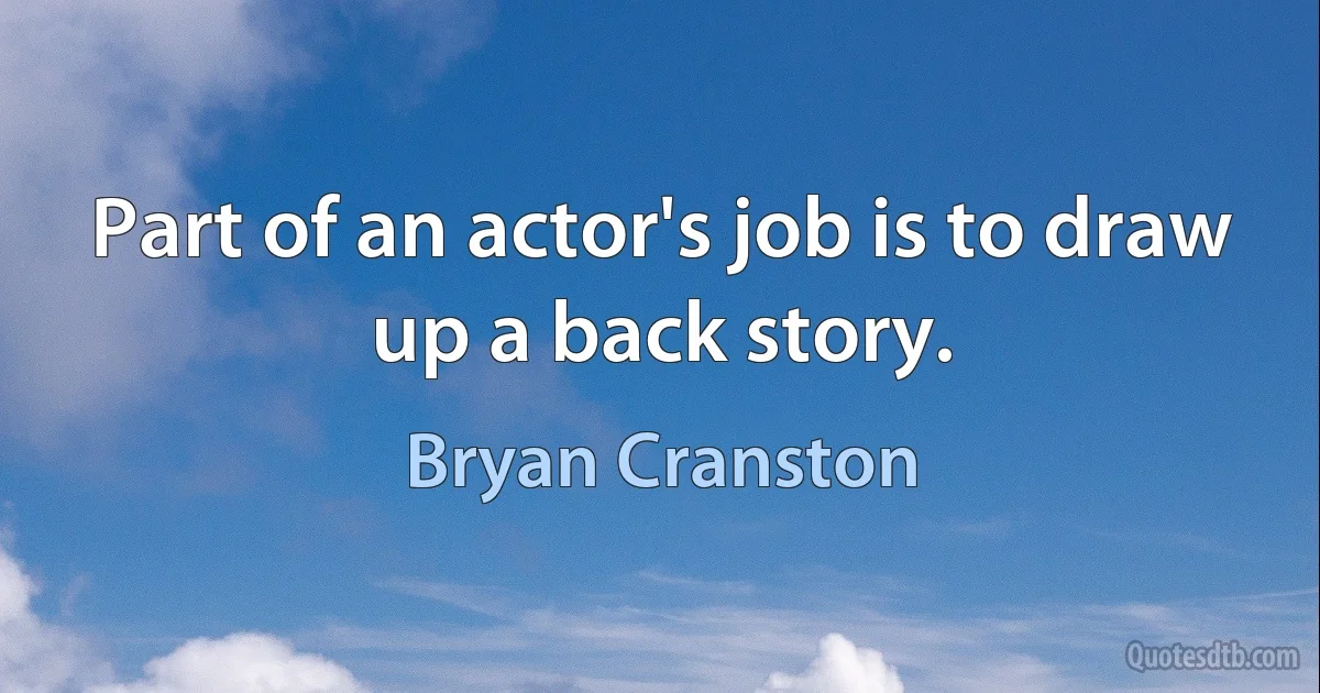 Part of an actor's job is to draw up a back story. (Bryan Cranston)