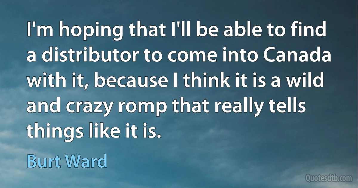 I'm hoping that I'll be able to find a distributor to come into Canada with it, because I think it is a wild and crazy romp that really tells things like it is. (Burt Ward)