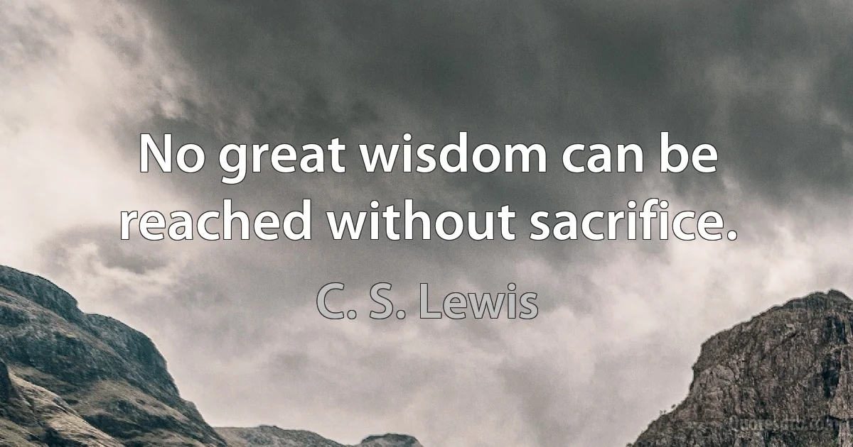 No great wisdom can be reached without sacrifice. (C. S. Lewis)