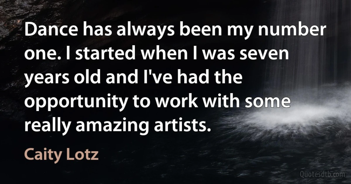 Dance has always been my number one. I started when I was seven years old and I've had the opportunity to work with some really amazing artists. (Caity Lotz)