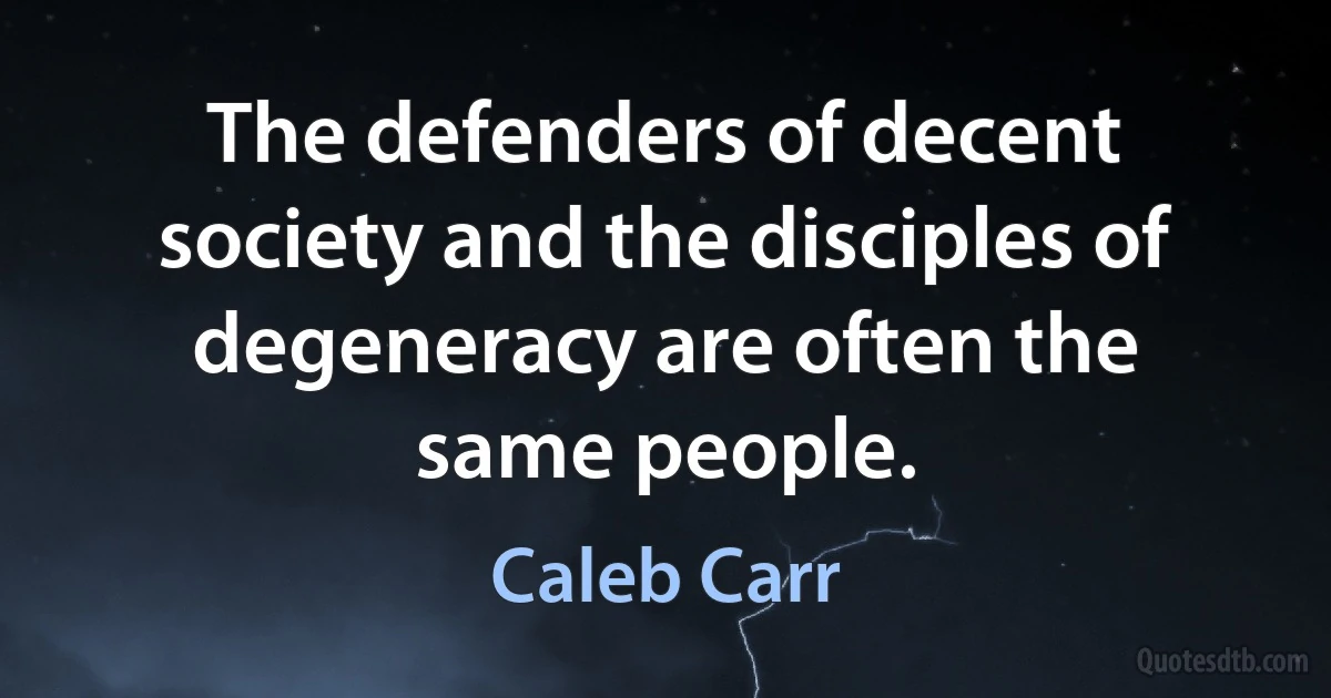 The defenders of decent society and the disciples of degeneracy are often the same people. (Caleb Carr)