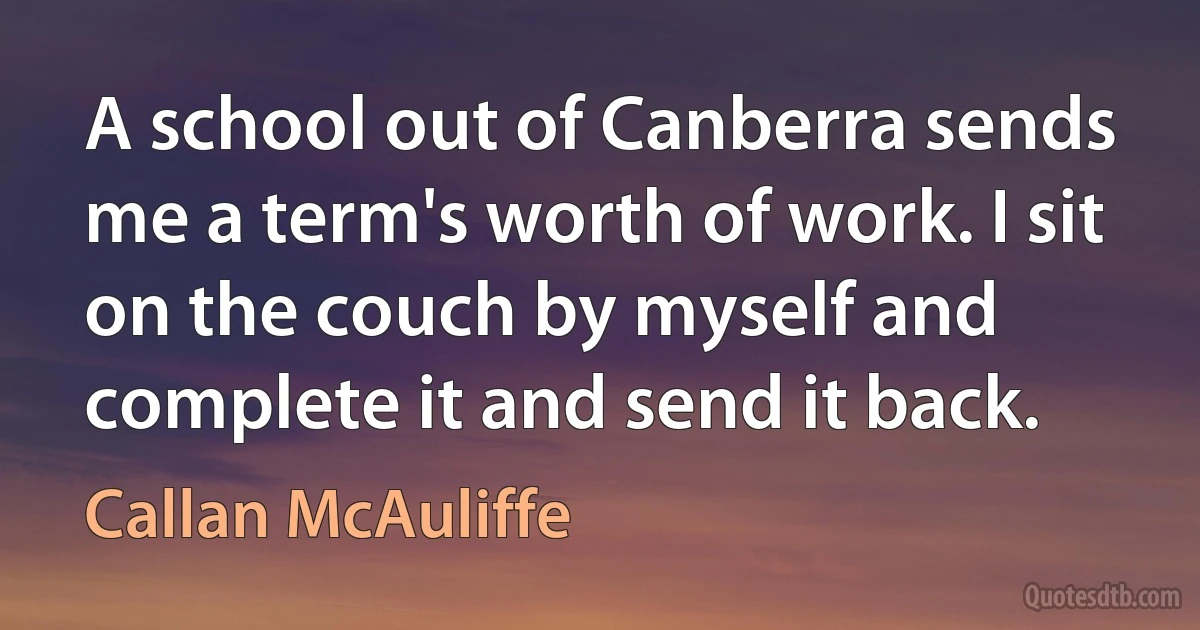 A school out of Canberra sends me a term's worth of work. I sit on the couch by myself and complete it and send it back. (Callan McAuliffe)