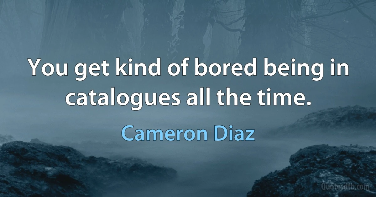 You get kind of bored being in catalogues all the time. (Cameron Diaz)